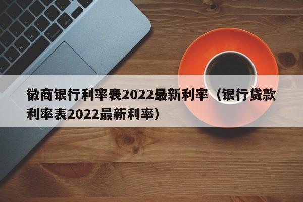 徽商银行利率表2022最新利率（银行贷款利率表2022最新利率）-第1张图片-昕阳网