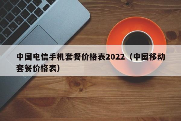 中国电信手机套餐价格表2022（中国移动套餐价格表）-第1张图片-昕阳网