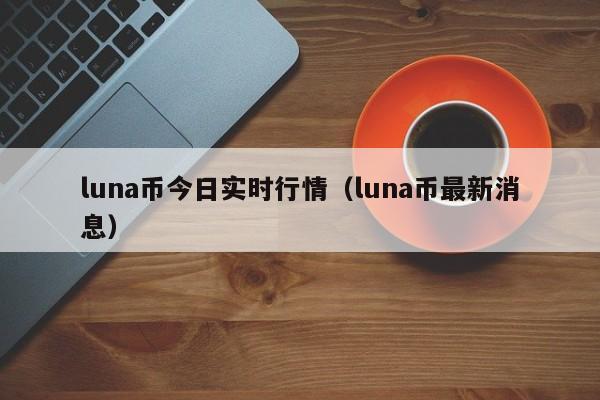 luna币今日实时行情（luna币最新消息）-第1张图片-昕阳网