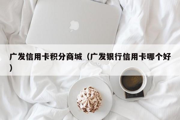 广发信用卡积分商城（广发银行信用卡ka哪个好）-悠嘻资讯网