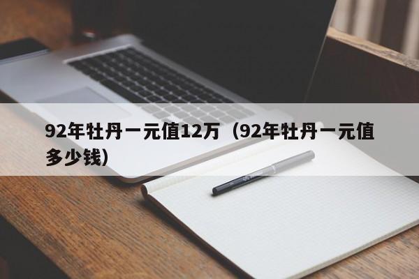 92年牡丹一元值12万（92年牡丹一元值多少钱）-第1张图片-昕阳网