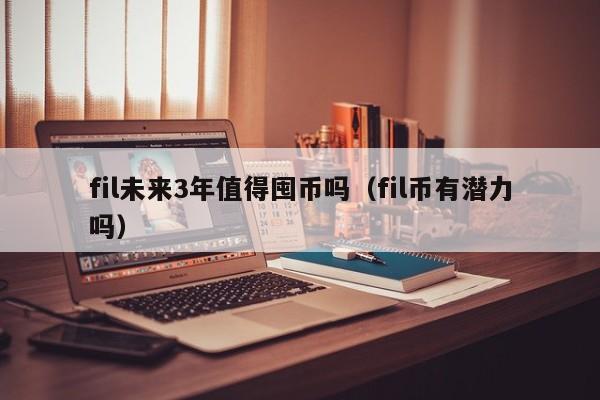 fil未来3年值得囤币吗（fil币有潜力吗）-第1张图片-昕阳网