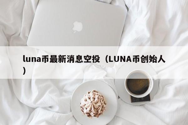 luna币最新消息空投（LUNA币创始人）-第1张图片-昕阳网