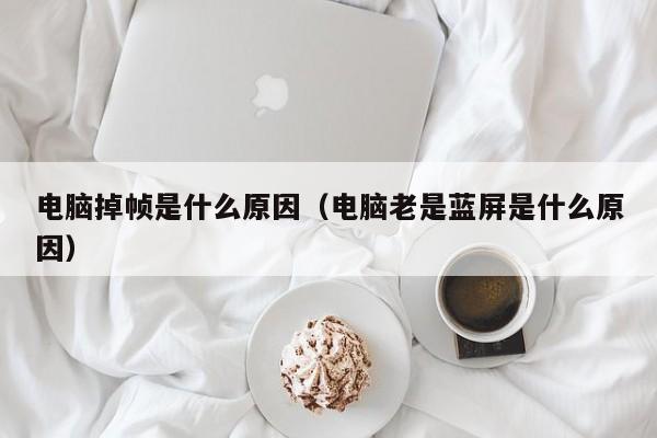 电脑掉帧zhen是什么原因：电脑老是蓝屏是什么原因