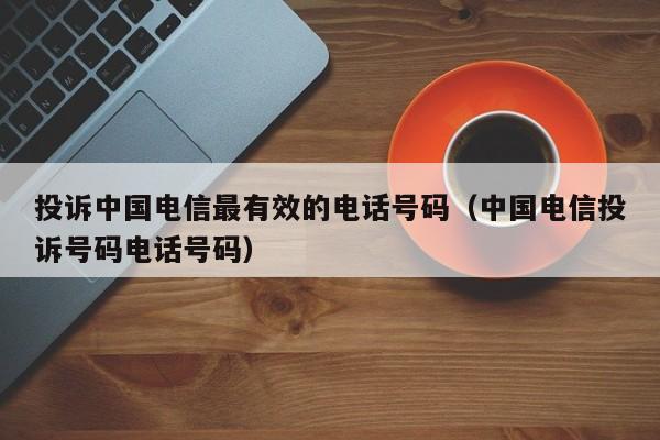 投诉中国电信最有效的电话号码（中国电信投诉号码电话号码）-第1张图片-昕阳网