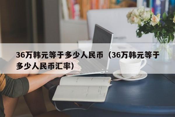 36万韩元等于多少人民币（36万韩元等于多少人民币汇率）-第1张图片-昕阳网