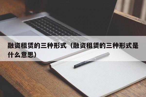 融资租赁的三种形式（融资租赁的三种形式是什么意思）-第1张图片-昕阳网