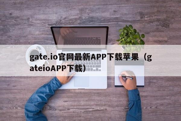 gate.io官网最新APP下载苹果（gateioAPP下载）-第1张图片-昕阳网