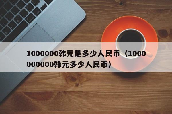 1000000韩元是多少人民币（1000000000韩元多少人民币）-第1张图片-昕阳网