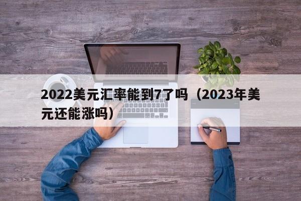 2022美元汇率能到7了吗（2023年美元还能涨吗）-第1张图片-昕阳网