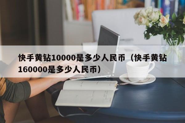 快手黄钻10000是多少人民币（快手黄钻160000是多少人民币）-第1张图片-昕阳网