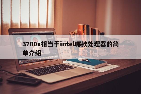 3700x相当于intel哪款处理器的简单介绍-第1张图片-昕阳网