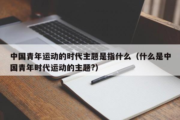 中国青年运动的时代主题是指什么（什么是中国青年时代运动的主题?）-第1张图片-昕阳网