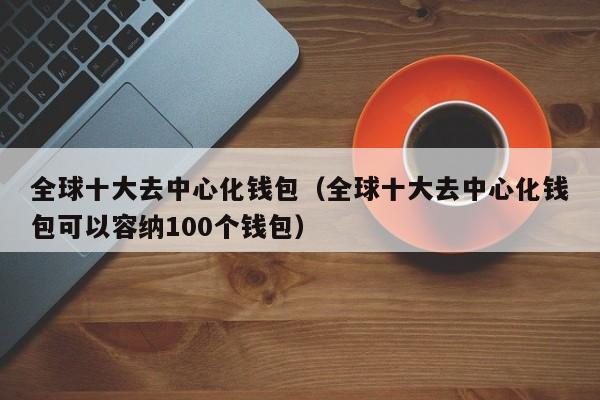 全球十大去中心化钱包（全球十大去中心化钱包可以容纳100个钱包）-第1张图片-昕阳网