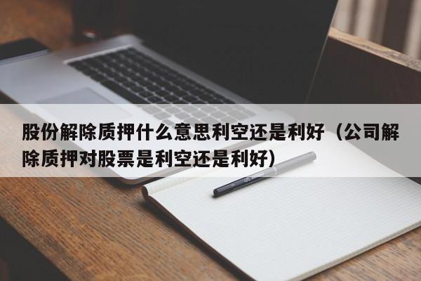 股份解除质押什么意思利空还是利好（公司解除质押对股票是利空还是利好）-第1张图片-昕阳网