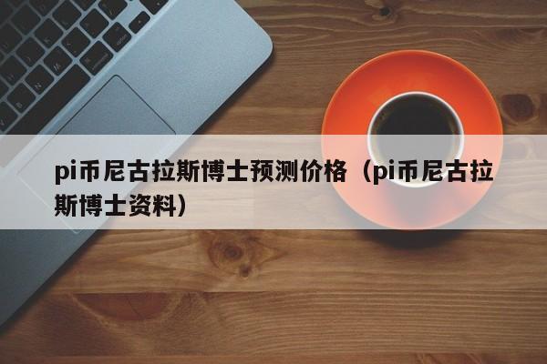 pi币尼古拉斯博士预测价格（pi币尼古拉斯博士资料）-第1张图片-昕阳网