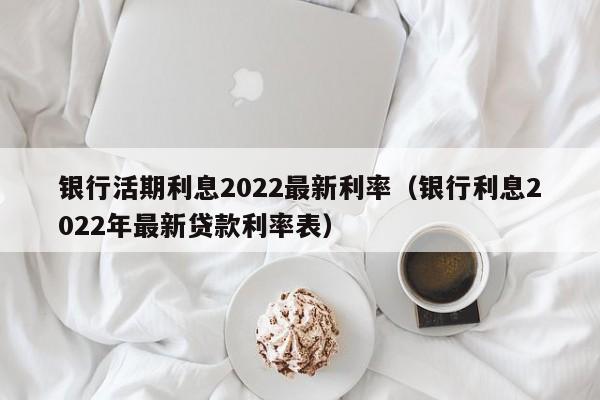 银行活期利息2022最新利率（银行利息2022年最新贷款利率表）-第1张图片-昕阳网