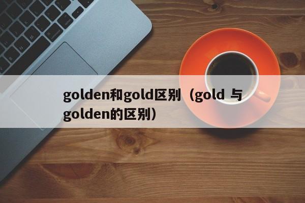 golden和gold区别（gold 与golden的区别）-第1张图片-昕阳网