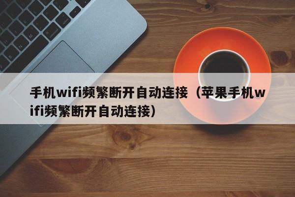 手机wifi频繁断开自动连接（苹果手机wifi频繁断开自动连接）-第1张图片-昕阳网