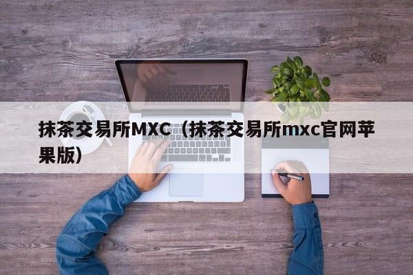 抹茶交易所MXC（抹茶交易所mxc官网苹果版）-第1张图片-昕阳网