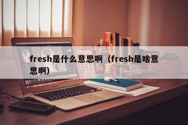 fresh是什么意思啊（fresh是啥意思啊）-第1张图片-昕阳网