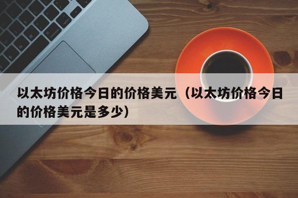 以太坊价格今日的价格美元（以太坊价格今日的价格美元是多少）-第1张图片-昕阳网