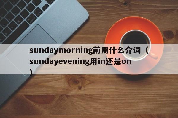 sundaymorning前用什么介词（sundayevening用in还是on）-第1张图片-昕阳网