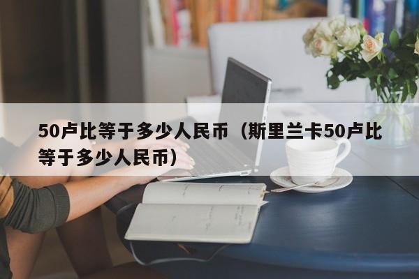 50卢比等于多少人民币（斯里兰卡50卢比等于多少人民币）-第1张图片-昕阳网