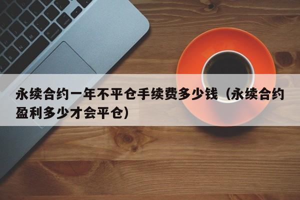 永续合约一年不平仓手续费多少钱（永续合约盈利多少才会平仓）-第1张图片-昕阳网