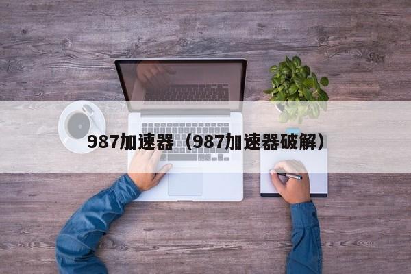 987加速su器（987加速器破解）