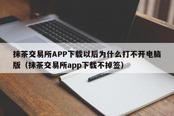 抹茶交易所APP下载以后为什么打不开电脑版（抹茶交易所app下载不掉签）-第1张图片-昕阳网