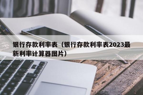 银行存款利率表（银行存款利率表2023最新利率计算器图片）-第1张图片-昕阳网