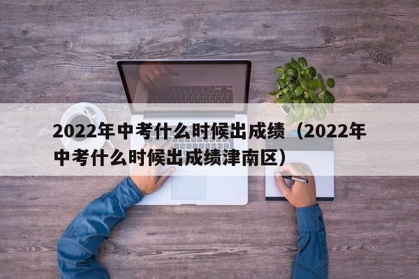 2022年中考什么时候出成绩（2022年中考什么时候出成绩津南区）-第1张图片-昕阳网