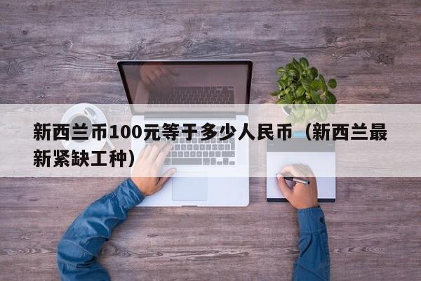 新西兰币100元等于多少人民币（新西兰最新紧缺工种）-第1张图片-昕阳网