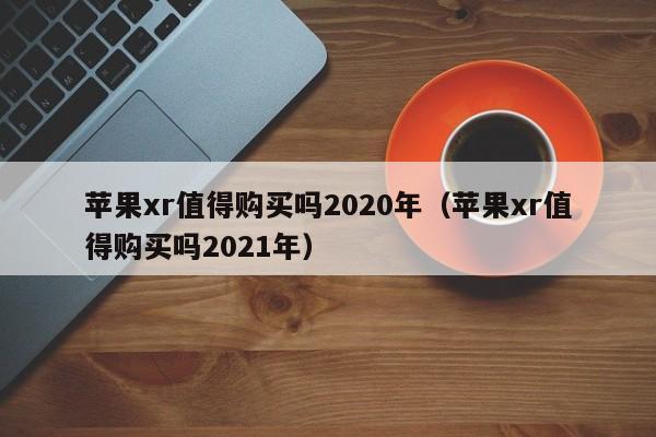 苹果xr值得购买吗2020年（苹果xr值得购买吗2021年）-第1张图片-昕阳网