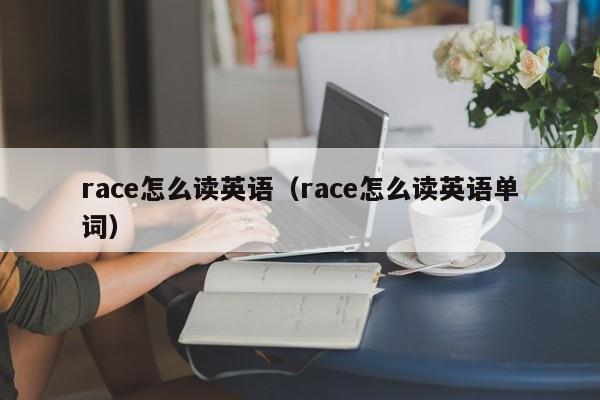 race怎么读英语（race怎么读英语单词）-第1张图片-昕阳网