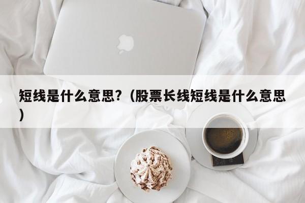 短线是什么意思?（股票长线短线是什么意思）-第1张图片-昕阳网