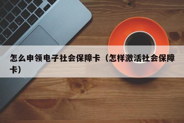 怎么申领电子社会保障卡（怎样激活社会保障卡）-第1张图片-昕阳网