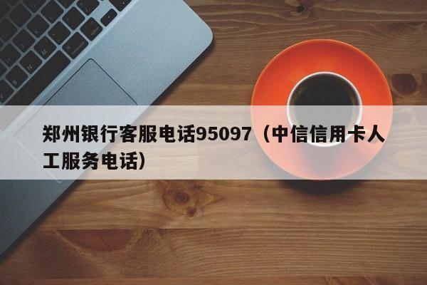 郑州银行客服电话95097（中信信用卡人工服务电话）-第1张图片-昕阳网