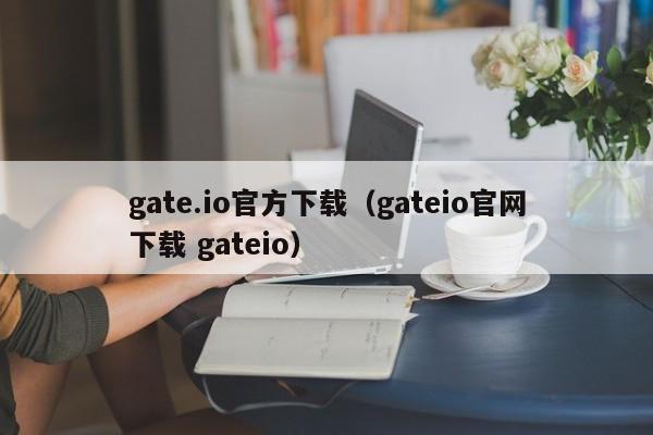 gate.io官方(fang)下载（gateio官网下载 gateio）-悠嘻资(zi)讯网