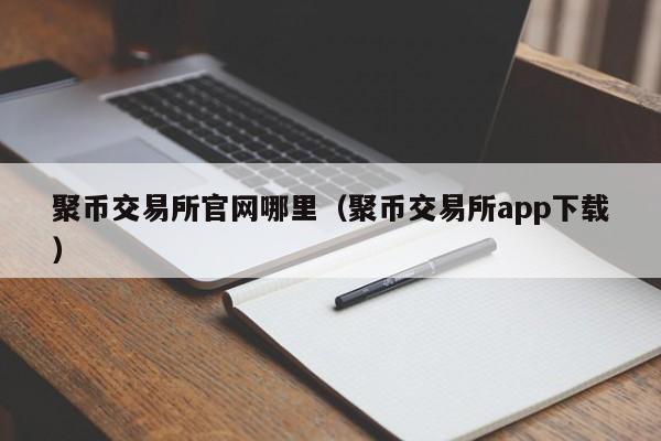 聚币交易所官网哪里（聚币交易所app下载）-第1张图片-昕阳网