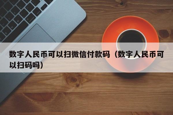 数字人民币可以扫微信付款码（数字人民币可以扫码吗）-第1张图片-昕阳网