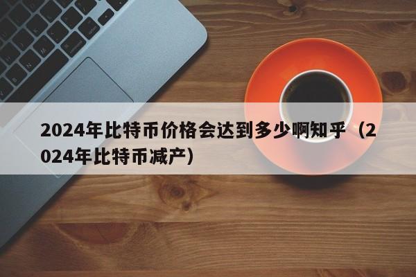 2024年比特币价格会达到多少啊知乎（2024年比特币减产）-第1张图片-昕阳网