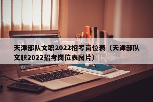 天津部队文职2022招考岗位表_天津部队文职2022招考岗位表图片