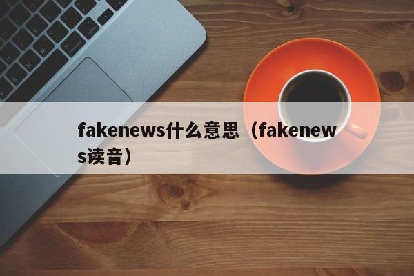 fakenewsʲô˼fakenews-﷫Ʊ