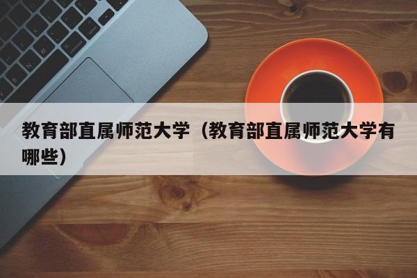 教育部直属师范大学（教育部直属师范大学有哪些）-第1张图片-昕阳网