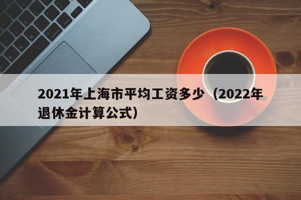 2021年上海市平均工资多少（2022年退休金计算公式）-第1张图片-昕阳网