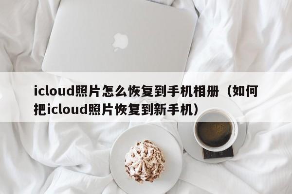 icloud照片怎么恢复到手机相册：如何把icloud照片恢复到新手机