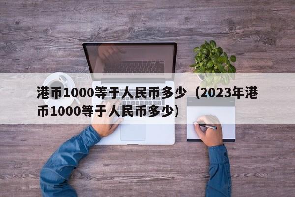 港币1000等于人民币多少（2023年港币1000等于人民币多少）-第1张图片-昕阳网