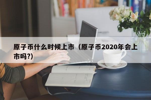 原子币什么时候上市（原子币2020年会上市吗?）-第1张图片-昕阳网